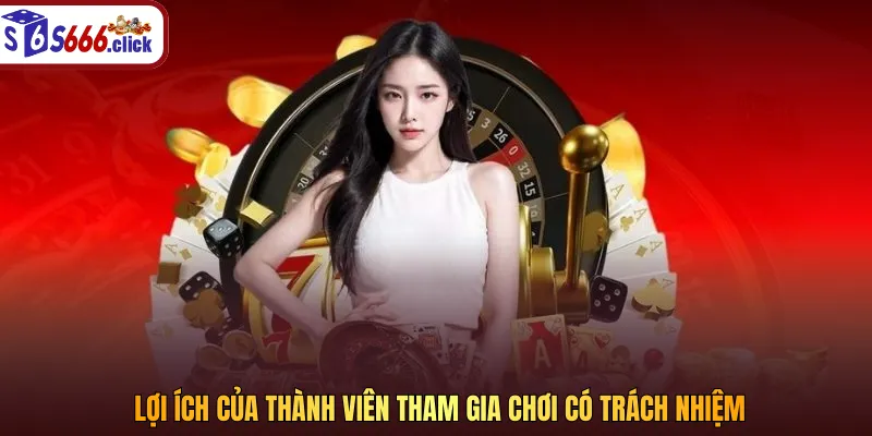 Chơi có trách nhiệm mang lại nhiều lợi ích thiết thực cho cược thủ